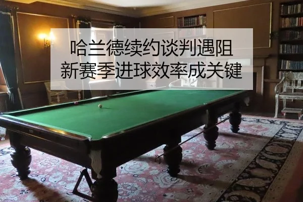 哈兰德续约谈判遇阻 新赛季进球效率成关键