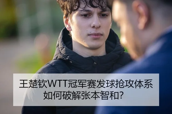王楚钦WTT冠军赛发球抢攻体系如何破解张本智和？