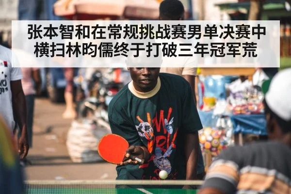 张本智和在常规挑战赛男单决赛中横扫林昀儒终于打破三年冠军荒