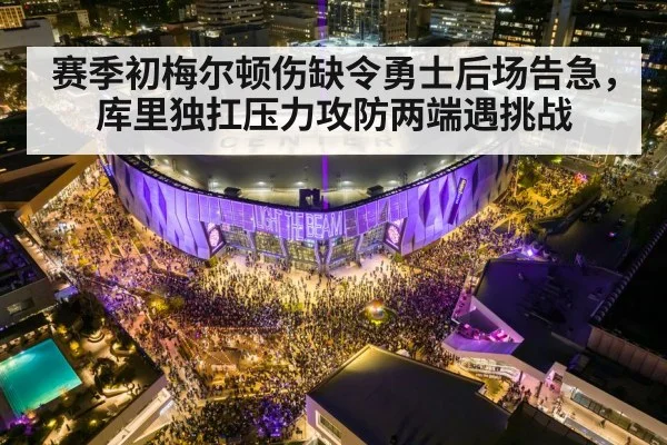 赛季初梅尔顿伤缺令勇士后场告急，库里独扛压力攻防两端遇挑战