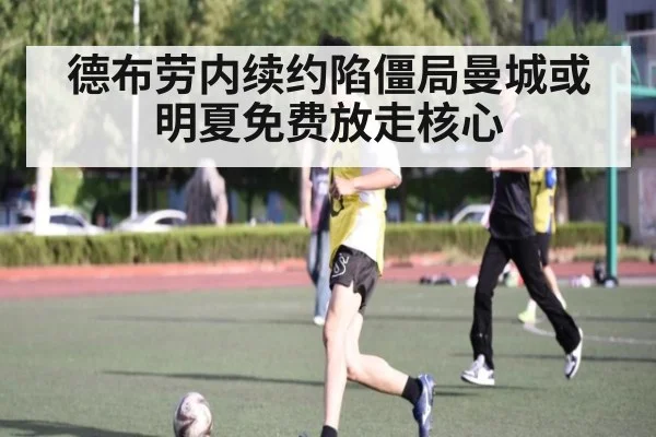 德布劳内续约陷僵局曼城或明夏免费放走核心