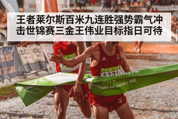 王者莱尔斯百米九连胜强势霸气冲击世锦赛三金王伟业目标指日可待